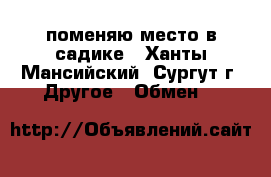 поменяю место в садике - Ханты-Мансийский, Сургут г. Другое » Обмен   